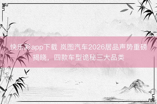 快乐彩app下载 岚图汽车2026居品声势重磅揭晓，四款车型诡秘三大品类