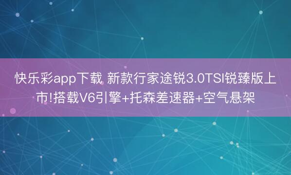 快乐彩app下载 新款行家途锐3.0TSI锐臻版上市!搭载V6引擎+托森差速器+空气悬架
