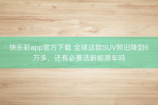 快乐彩app官方下载 全球这款SUV照旧降到6万多，还有必要选新能源车吗
