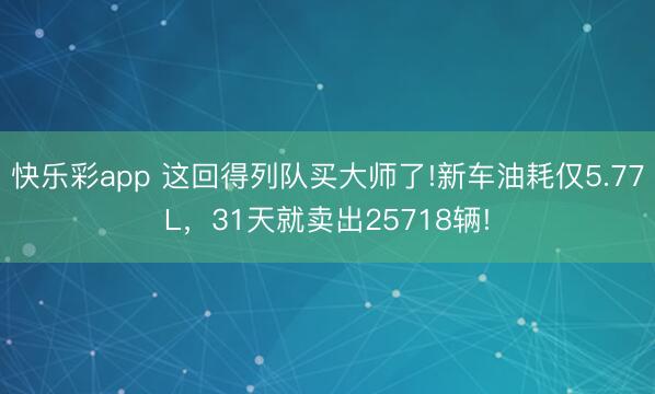 快乐彩app 这回得列队买大师了!新车油耗仅5.77L，31天就卖出25718辆!