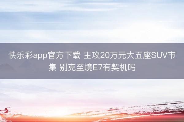 快乐彩app官方下载 主攻20万元大五座SUV市集 别克至境E7有契机吗