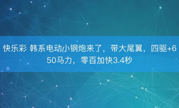快乐彩 韩系电动小钢炮来了，带大尾翼，四驱+650马力，零百加快3.4秒