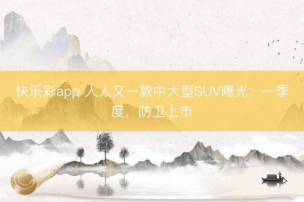 快乐彩app 人人又一款中大型SUV曝光：一季度，防卫上市
