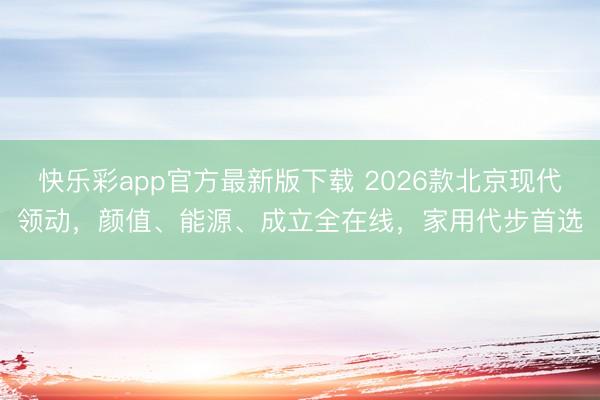快乐彩app官方最新版下载 2026款北京现代领动，颜值、能源、成立全在线，家用代步首选