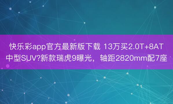 快乐彩app官方最新版下载 13万买2.0T+8AT中型SUV?新款瑞虎9曝光，轴距2820mm配7座