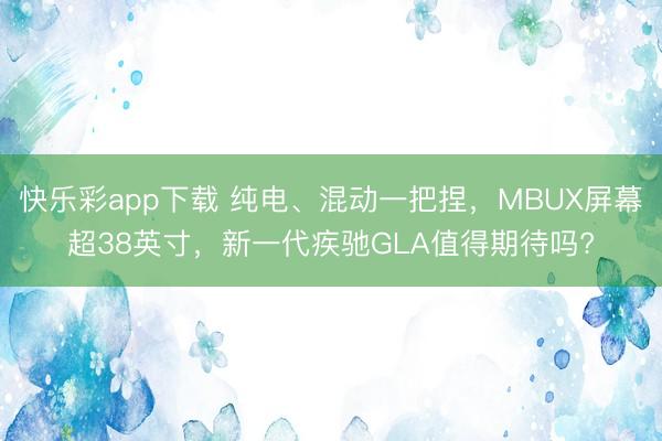 快乐彩app下载 纯电、混动一把捏，MBUX屏幕超38英寸，新一代疾驰GLA值得期待吗?
