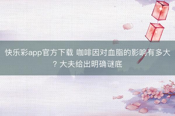 快乐彩app官方下载 咖啡因对血脂的影响有多大? 大夫给出明确谜底