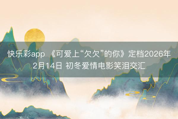 快乐彩app 《可爱上“欠欠”的你》定档2026年2月14日 初冬爱情电影笑泪交汇