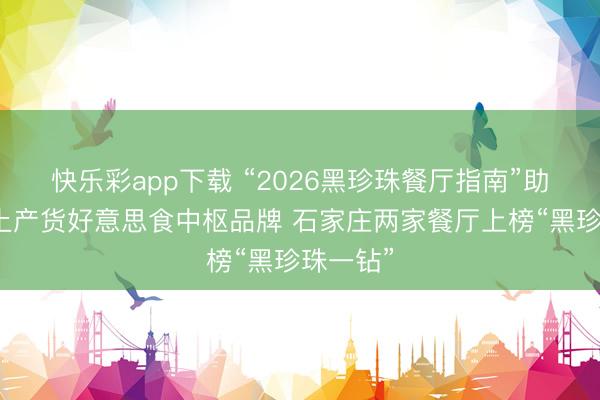 快乐彩app下载 “2026黑珍珠餐厅指南”助力打造土产货好意思食中枢品牌 石家庄两家餐厅上榜“黑珍珠一钻”