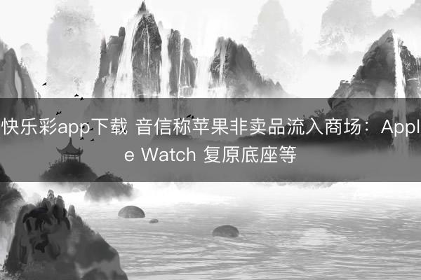 快乐彩app下载 音信称苹果非卖品流入商场：Apple Watch 复原底座等