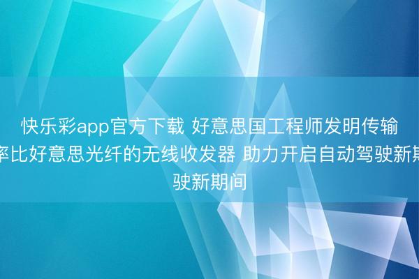 快乐彩app官方下载 好意思国工程师发明传输速率比好意思光纤的无线收发器 助力开启自动驾驶新期间