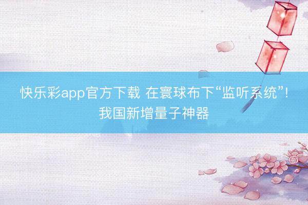 快乐彩app官方下载 在寰球布下“监听系统”!我国新增量子神器