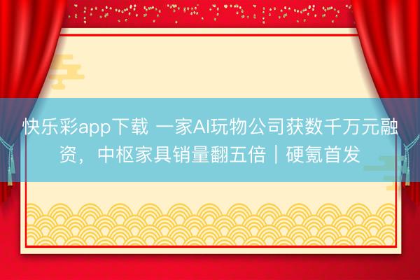 快乐彩app下载 一家AI玩物公司获数千万元融资，中枢家具销量翻五倍｜硬氪首发