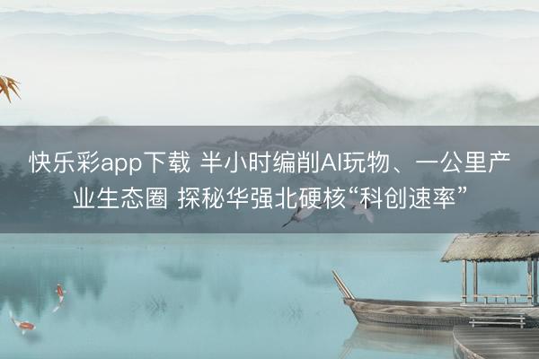 快乐彩app下载 半小时编削AI玩物、一公里产业生态圈 探秘华强北硬核“科创速率”