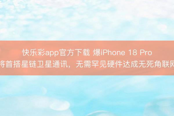 快乐彩app官方下载 爆iPhone 18 Pro将首搭星链卫星通讯，无需罕见硬件达成无死角联网