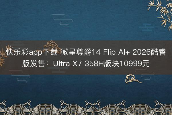 快乐彩app下载 微星尊爵14 Flip AI+ 2026酷睿版发售：Ultra X7 358H版块10999元