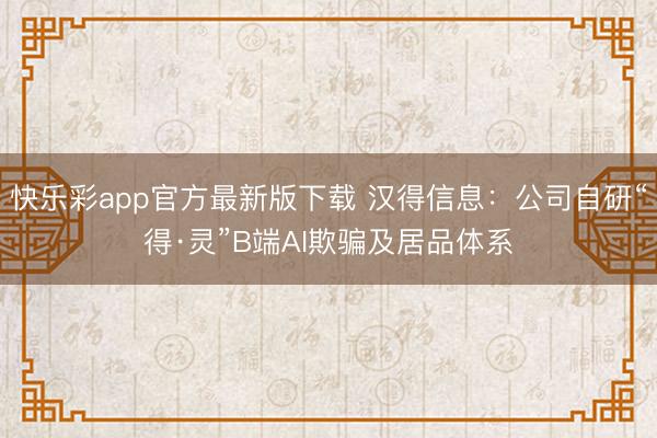 快乐彩app官方最新版下载 汉得信息：公司自研“得·灵”B端AI欺骗及居品体系