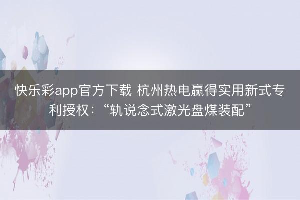 快乐彩app官方下载 杭州热电赢得实用新式专利授权：“轨说念式激光盘煤装配”