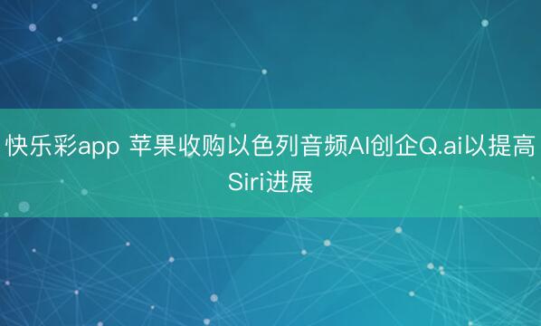快乐彩app 苹果收购以色列音频AI创企Q.ai以提高Siri进展