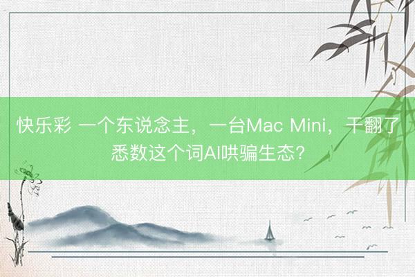快乐彩 一个东说念主，一台Mac Mini，干翻了悉数这个词AI哄骗生态?