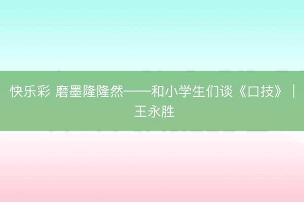 快乐彩 磨墨隆隆然——和小学生们谈《口技》 | 王永胜