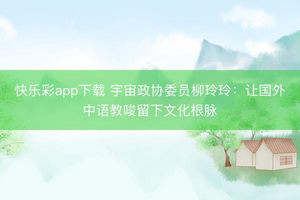 快乐彩app下载 宇宙政协委员柳玲玲:让国外中语教唆留下文化根脉