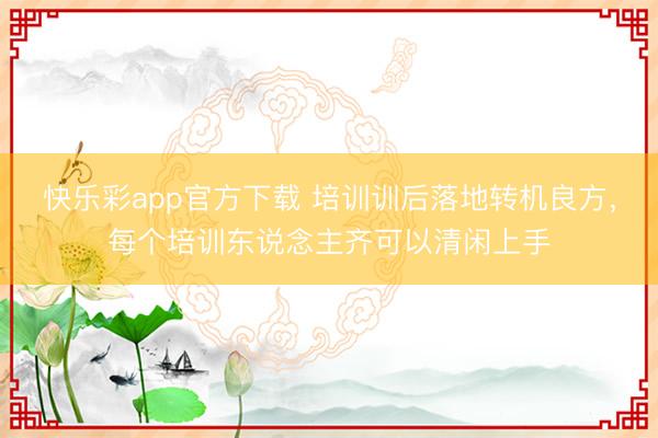 快乐彩app官方下载 培训训后落地转机良方,每个培训东说念主齐可以清闲上手