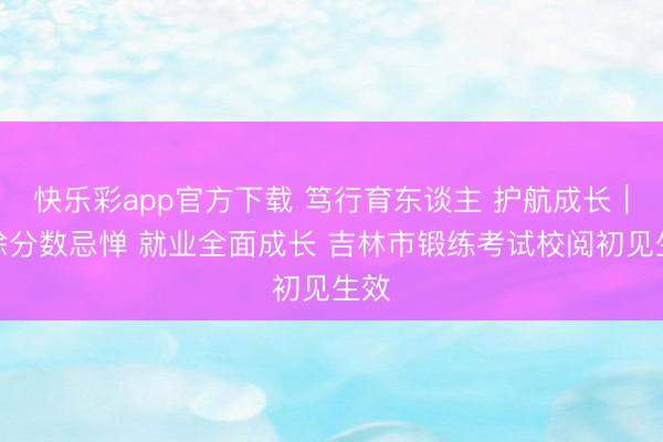快乐彩app官方下载 笃行育东谈主 护航成长｜排除分数忌惮 就业全面成长 吉林市锻练考试校阅初见生效