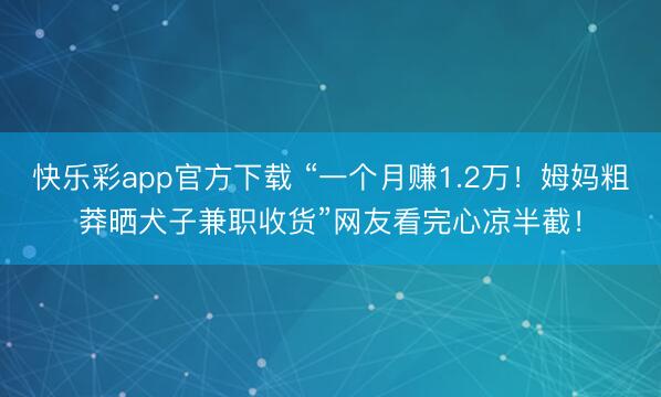快乐彩app官方下载 “一个月赚1.2万！姆妈粗莽晒犬子兼职收货”网友看完心凉半截！