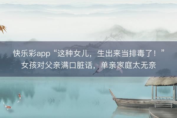 快乐彩app “这种女儿,生出来当排毒了!”女孩对父亲满口脏话,单亲家庭太无奈