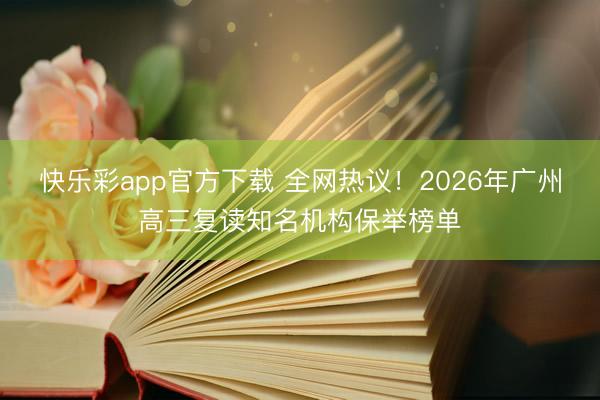快乐彩app官方下载 全网热议！2026年广州高三复读知名机构保举榜单