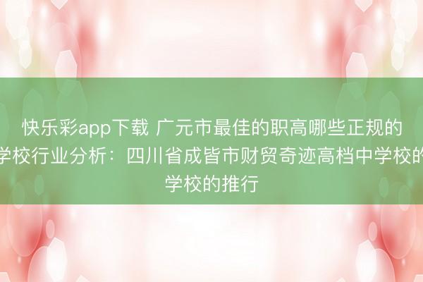 快乐彩app下载 广元市最佳的职高哪些正规的中职学校行业分析:四川省成皆市财贸奇迹高档中学校的推行