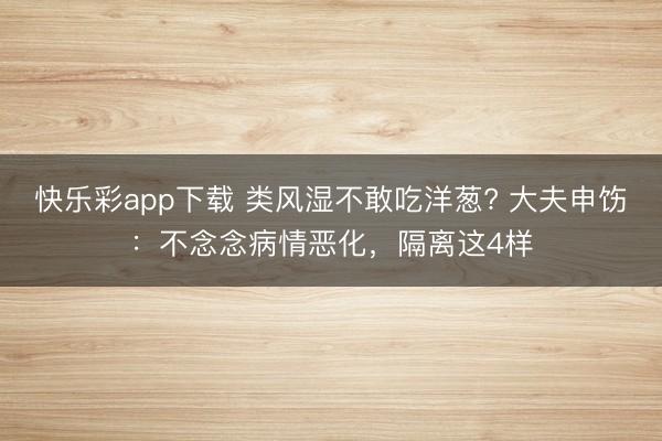 快乐彩app下载 类风湿不敢吃洋葱? 大夫申饬:不念念病情恶化,隔离这4样