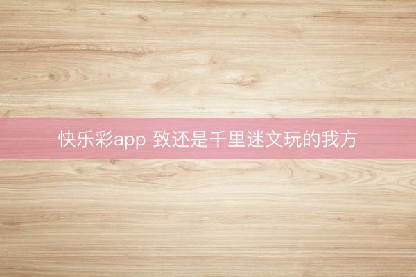 快乐彩app 致还是千里迷文玩的我方