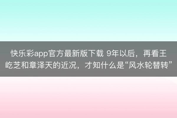 快乐彩app官方最新版下载 9年以后，再看王屹芝和章泽天的近况，才知什么是“风水轮替转”