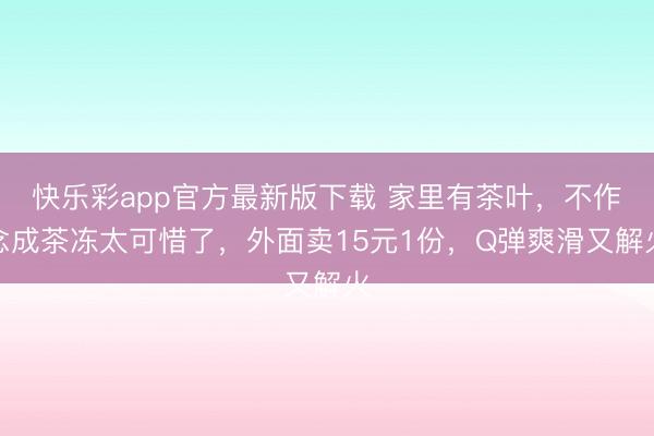 快乐彩app官方最新版下载 家里有茶叶,不作念成茶冻太可惜了,外面卖15元1份,Q弹爽滑又解火