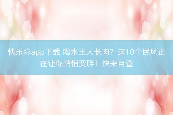 快乐彩app下载 喝水王人长肉？这10个民风正在让你悄悄变胖！快来自查