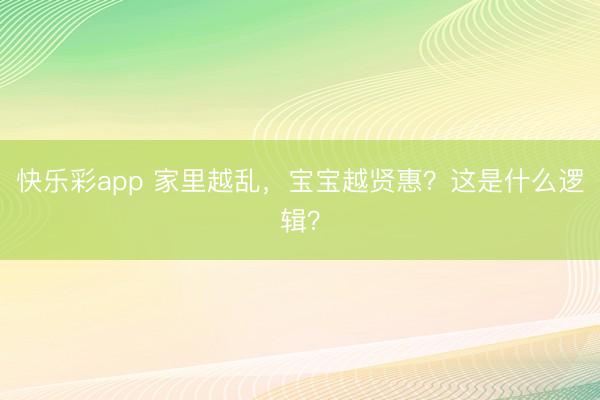 快乐彩app 家里越乱,宝宝越贤惠?这是什么逻辑?