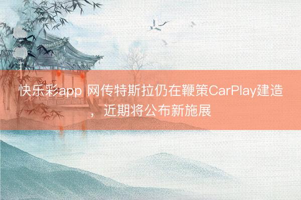 快乐彩app 网传特斯拉仍在鞭策CarPlay建造，近期将公布新施展