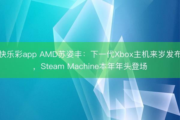 快乐彩app AMD苏姿丰：下一代Xbox主机来岁发布，Steam Machine本年年头登场