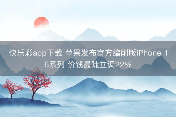 快乐彩app下载 苹果发布官方编削版iPhone 16系列 价钱最陡立调22%