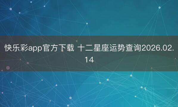 快乐彩app官方下载 十二星座运势查询2026.02.14