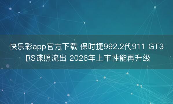 快乐彩app官方下载 保时捷992.2代911 GT3 RS谍照流出 2026年上市性能再升级