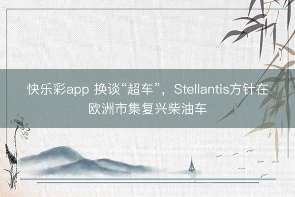 快乐彩app 换谈“超车”,Stellantis方针在欧洲市集复兴柴油车