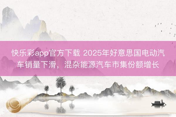 快乐彩app官方下载 2025年好意思国电动汽车销量下滑，混杂能源汽车市集份额增长