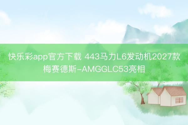 快乐彩app官方下载 443马力L6发动机2027款梅赛德斯-AMGGLC53亮相