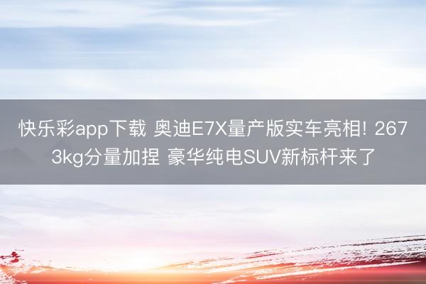 快乐彩app下载 奥迪E7X量产版实车亮相! 2673kg分量加捏 豪华纯电SUV新标杆来了