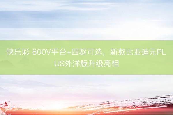 快乐彩 800V平台+四驱可选，新款比亚迪元PLUS外洋版升级亮相