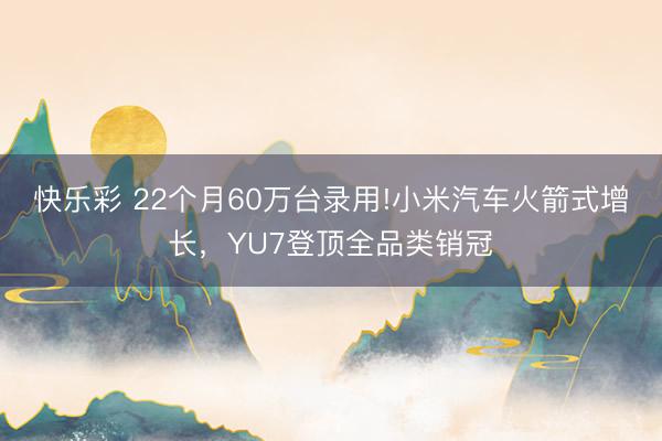 快乐彩 22个月60万台录用!小米汽车火箭式增长,YU7登顶全品类销冠
