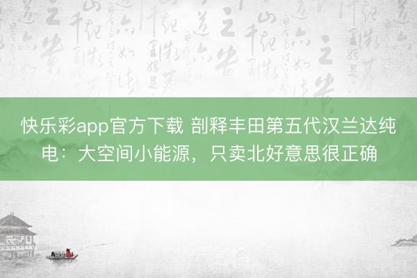 快乐彩app官方下载 剖释丰田第五代汉兰达纯电：大空间小能源，只卖北好意思很正确